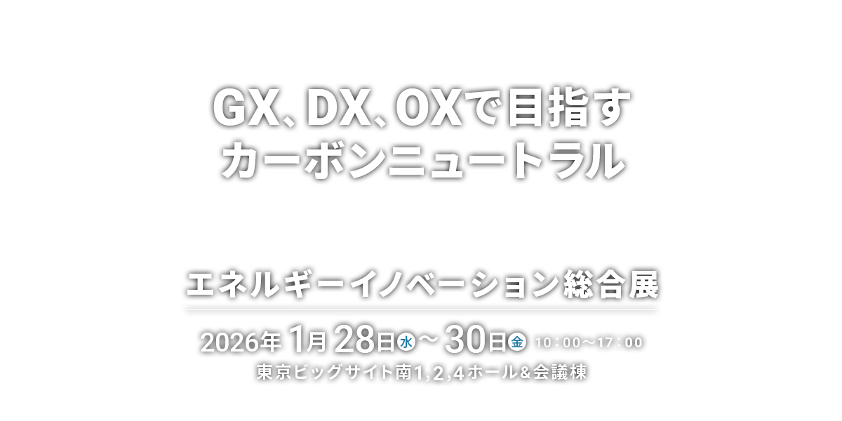 GX、DX、OXで目指すカーボンニュートラル　エネルギーイノベーション総合展 2026年1月28日（水）～30日（金）10：00～17：00　東京ビッグサイト南1,2,4ホール＆会議棟