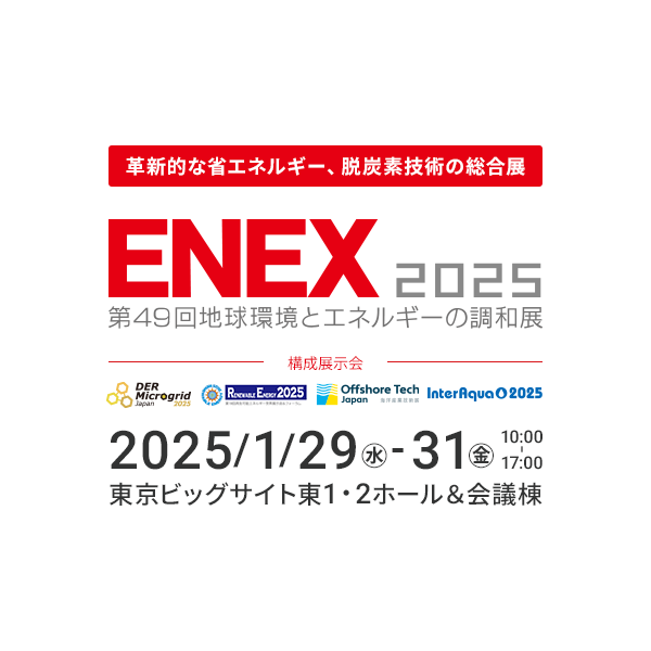 ENEX2025, a comprehensive exhibition of innovative energy-saving and decarbonization technologies January 29-31, 2025 (Friday) 10:00-17:00 Tokyo Big Sight East Halls 1 and 2 & Conference Tower