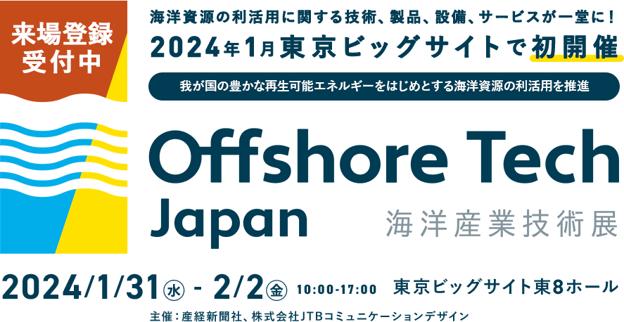 [Currently accepting visitor registration] Technologies, products, equipment, and services related to the utilization of marine resources are all in one place! First held at Tokyo Big Sight in January 2024 Offshore Tech Japan2024 Marine Industry Technology Exhibition 2024/1/31 (Wednesday) - 2/2 (Friday) 10:00-17:00 Tokyo Big Sight East Hall 8 [Organized by] Sankei Shimbun company, JTB Communication Design Co., Ltd.